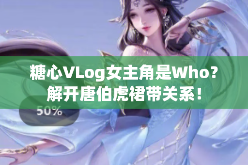 糖心VLog女主角是Who？解开唐伯虎裙带关系！