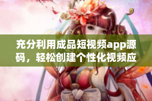 充分利用成品短视频app源码，轻松创建个性化视频应用！