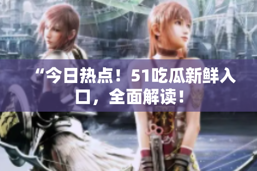 “今日热点！51吃瓜新鲜入口，全面解读！