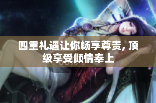 四重礼遇让你畅享尊贵, 顶级享受倾情奉上