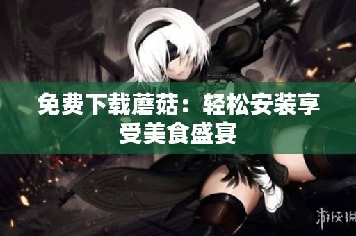 免费下载蘑菇：轻松安装享受美食盛宴