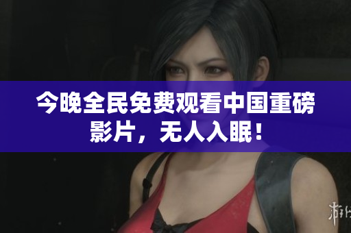 今晚全民免费观看中国重磅影片，无人入眠！