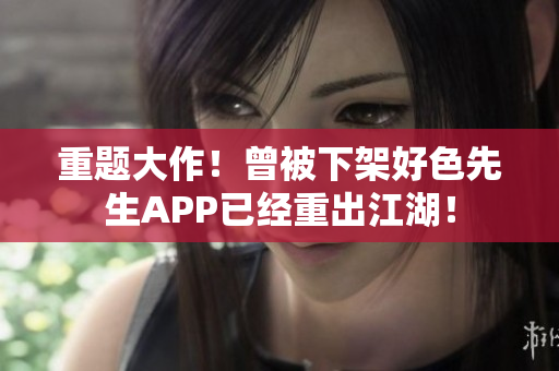 重题大作！曾被下架好色先生APP已经重出江湖！