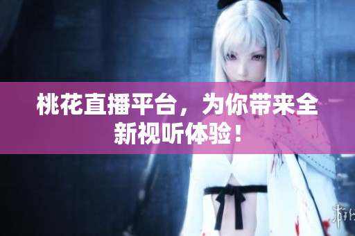 桃花直播平台，为你带来全新视听体验！