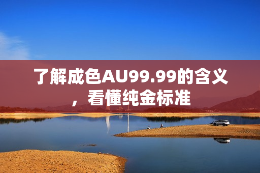 了解成色AU99.99的含义，看懂纯金标准