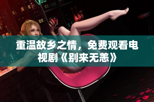 重温故乡之情，免费观看电视剧《别来无恙》