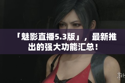 「魅影直播5.3版」，最新推出的强大功能汇总！