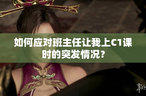 如何应对班主任让我上C1课时的突发情况？