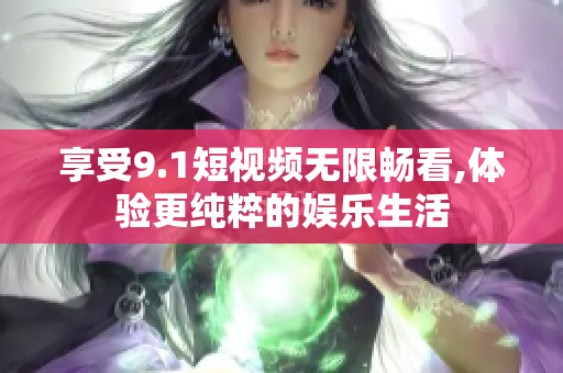 享受9.1短视频无限畅看,体验更纯粹的娱乐生活