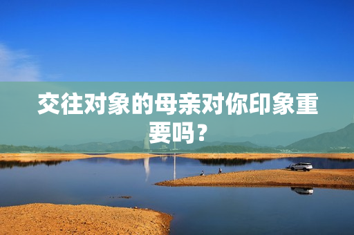 交往对象的母亲对你印象重要吗？