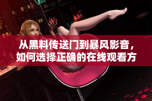 从黑料传送门到暴风影音，如何选择正确的在线观看方式