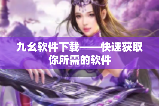 九幺软件下载——快速获取你所需的软件