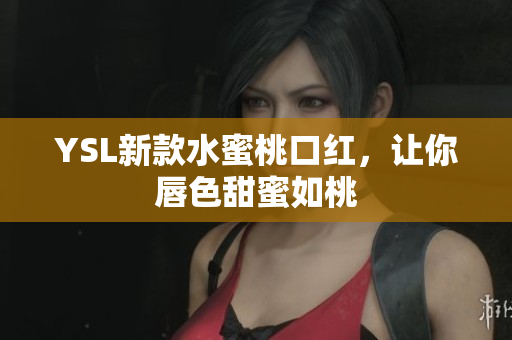 YSL新款水蜜桃口红，让你唇色甜蜜如桃