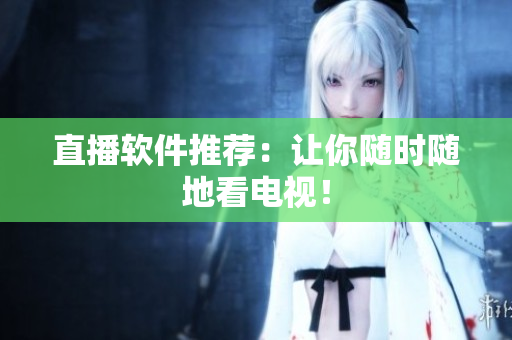 直播软件推荐：让你随时随地看电视！