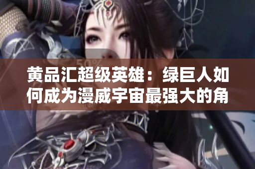 黄品汇超级英雄：绿巨人如何成为漫威宇宙最强大的角色