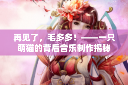 再见了，毛多多！——一只萌猫的背后音乐制作揭秘