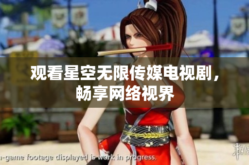 观看星空无限传媒电视剧，畅享网络视界