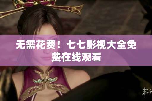 无需花费！七七影视大全免费在线观看