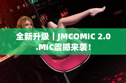 全新升级｜JMCOMIC 2.0.MIC震撼来袭！
