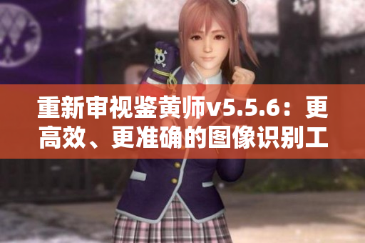 重新审视鉴黄师v5.5.6：更高效、更准确的图像识别工具