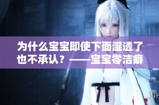 为什么宝宝即使下面湿透了也不承认？——宝宝零洁癖心理揭秘