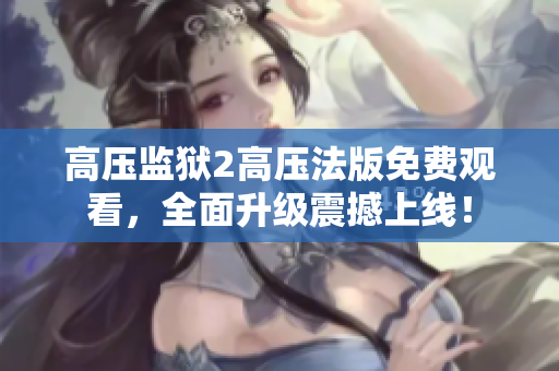 高压监狱2高压法版免费观看，全面升级震撼上线！