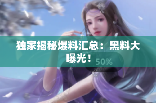 独家揭秘爆料汇总：黑料大曝光！