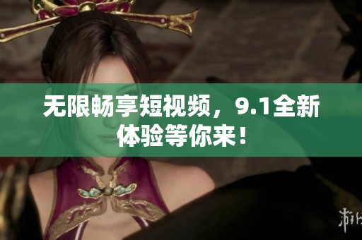 无限畅享短视频，9.1全新体验等你来！