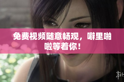 免费视频随意畅观，噼里啪啦等着你！