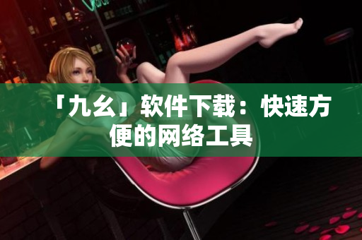 「九幺」软件下载：快速方便的网络工具