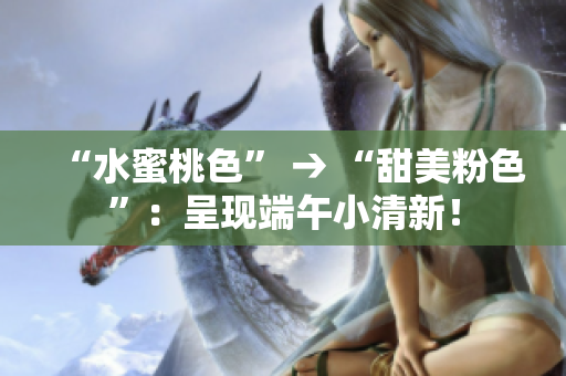 “水蜜桃色” → “甜美粉色”：呈现端午小清新！