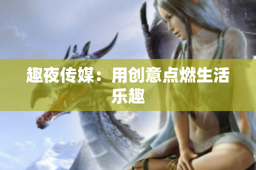 趣夜传媒：用创意点燃生活乐趣