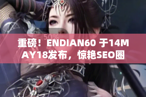重磅！ENDIAN60 于14MAY18发布，惊艳SEO圈