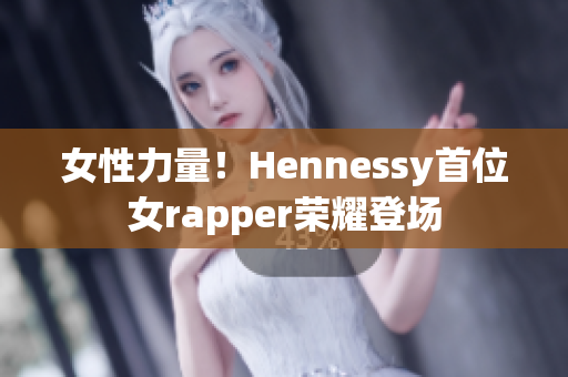 女性力量！Hennessy首位女rapper荣耀登场