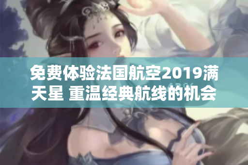 免费体验法国航空2019满天星 重温经典航线的机会！