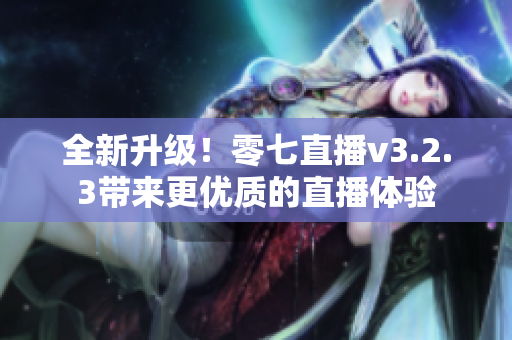 全新升级！零七直播v3.2.3带来更优质的直播体验