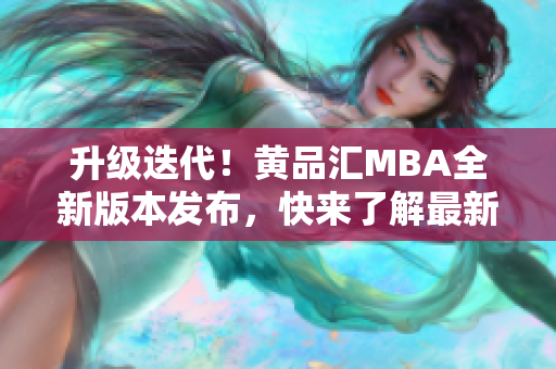 升级迭代！黄品汇MBA全新版本发布，快来了解最新变化