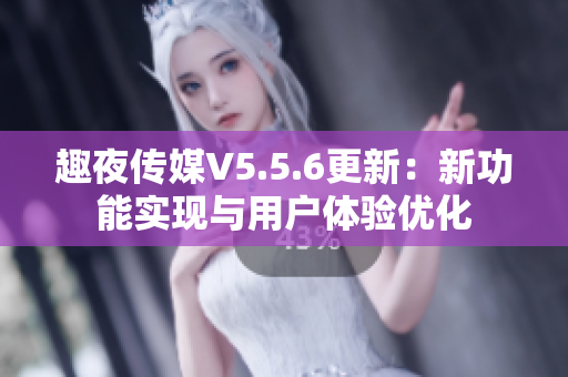 趣夜传媒V5.5.6更新：新功能实现与用户体验优化
