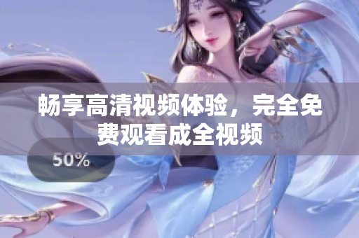 畅享高清视频体验，完全免费观看成全视频