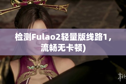 检测Fulao2轻量版线路1，流畅无卡顿)