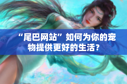 “尾巴网站”如何为你的宠物提供更好的生活？