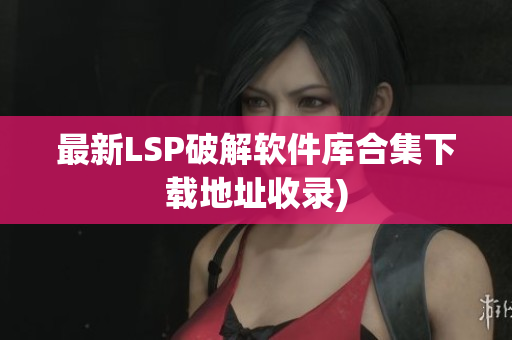 最新LSP破解软件库合集下载地址收录)