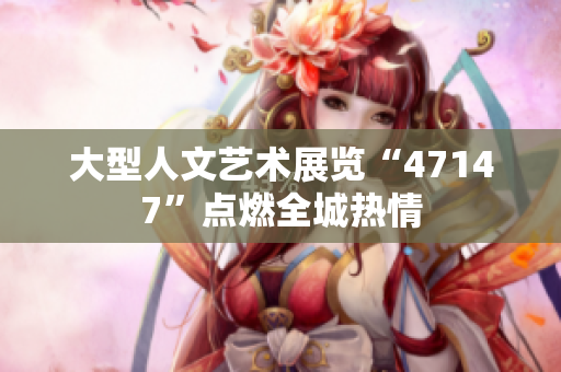 大型人文艺术展览“47147”点燃全城热情