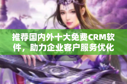 推荐国内外十大免费CRM软件，助力企业客户服务优化
