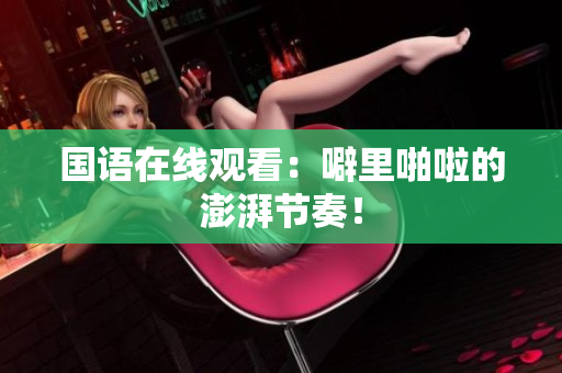 国语在线观看：噼里啪啦的澎湃节奏！