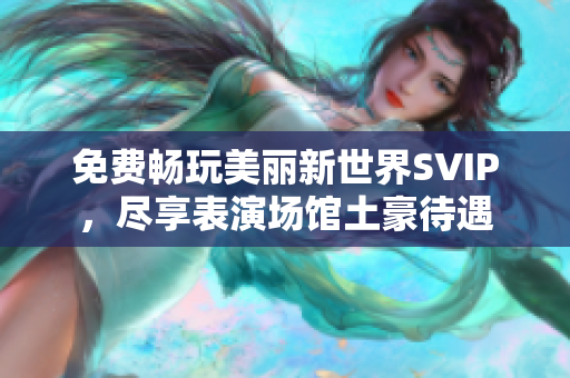 免费畅玩美丽新世界SVIP，尽享表演场馆土豪待遇