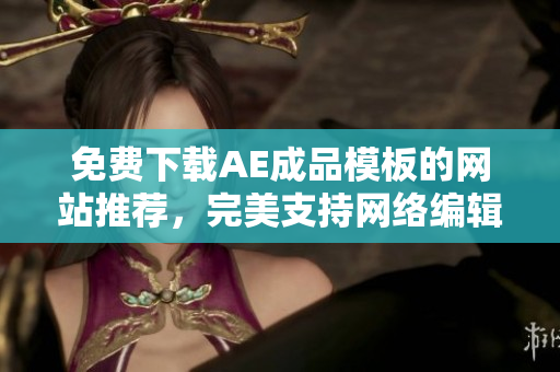 免费下载AE成品模板的网站推荐，完美支持网络编辑！