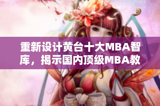 重新设计黄台十大MBA智库，揭示国内顶级MBA教育趋势