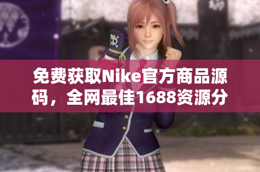 免费获取Nike官方商品源码，全网最佳1688资源分享