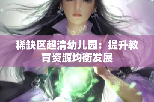 稀缺区超清幼儿园：提升教育资源均衡发展